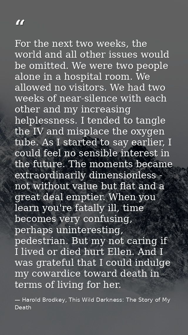 For the next two weeks, the world and all other issues would be omitted. We were two people alone in a hospital room. We — Harold Brodkey, This Wild Darkness: The Story of My Death