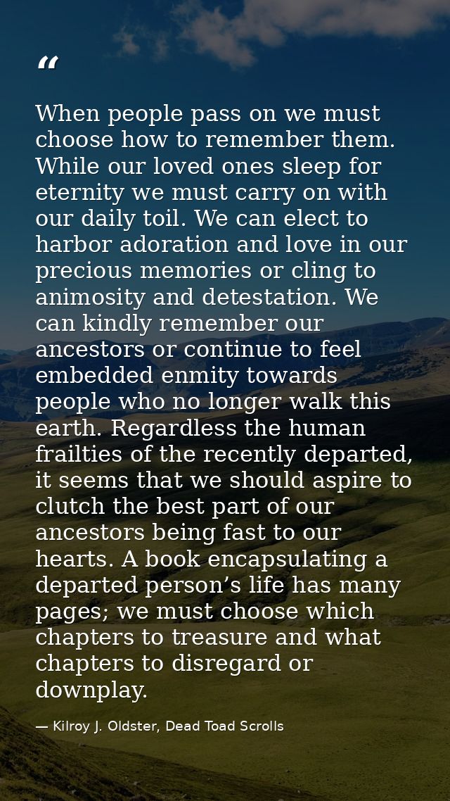 When people pass on we must choose how to remember them. While our loved ones sleep for eternity we must carry on with o — Kilroy J. Oldster, Dead Toad Scrolls