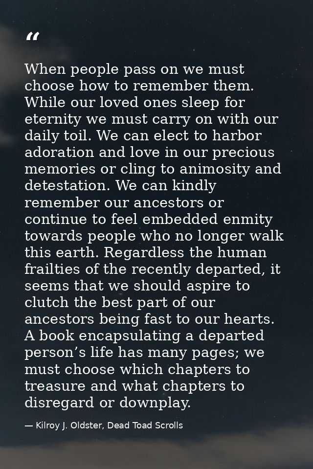 When people pass on we must choose how to remember them. While our loved ones sleep for eternity we must carry on with o — Kilroy J. Oldster, Dead Toad Scrolls