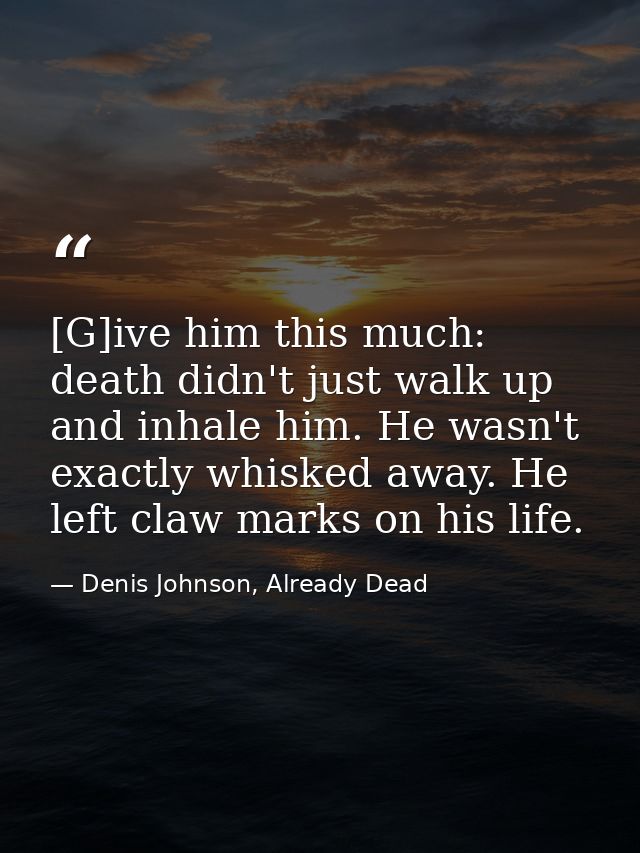 [G]ive him this much: death didn't just walk up and inhale him. He wasn't exactly whisked away. He left claw marks on hi — Denis Johnson, Already Dead
