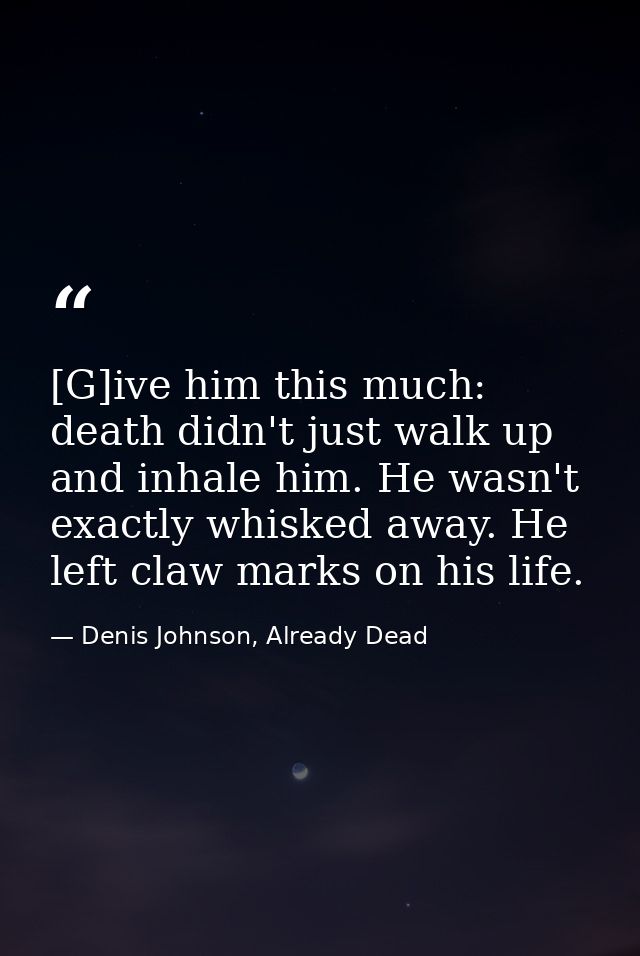 [G]ive him this much: death didn't just walk up and inhale him. He wasn't exactly whisked away. He left claw marks on hi — Denis Johnson, Already Dead