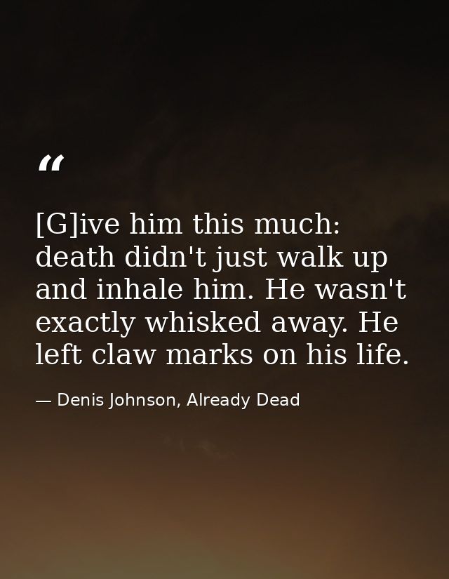 [G]ive him this much: death didn't just walk up and inhale him. He wasn't exactly whisked away. He left claw marks on hi — Denis Johnson, Already Dead