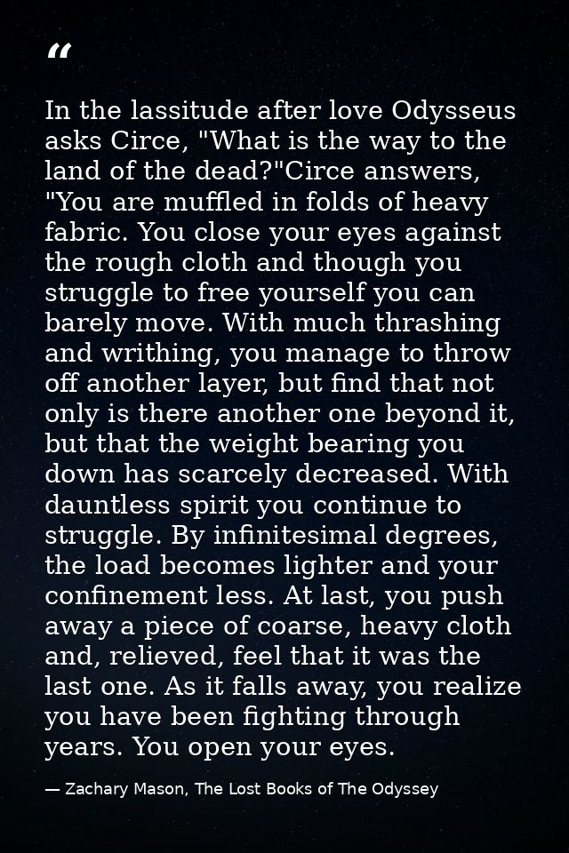 In the lassitude after love Odysseus asks Circe, "What is the way to the land of the dead?"Circe answers, "You are muffl — Zachary Mason, The Lost Books of The Odyssey