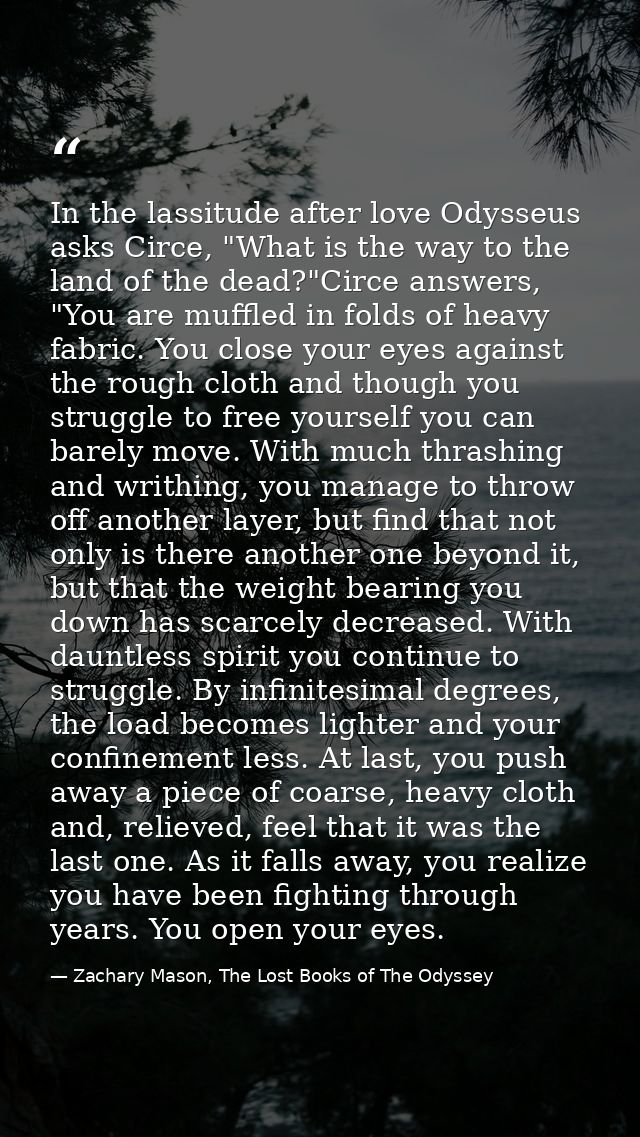 In the lassitude after love Odysseus asks Circe, "What is the way to the land of the dead?"Circe answers, "You are muffl — Zachary Mason, The Lost Books of The Odyssey