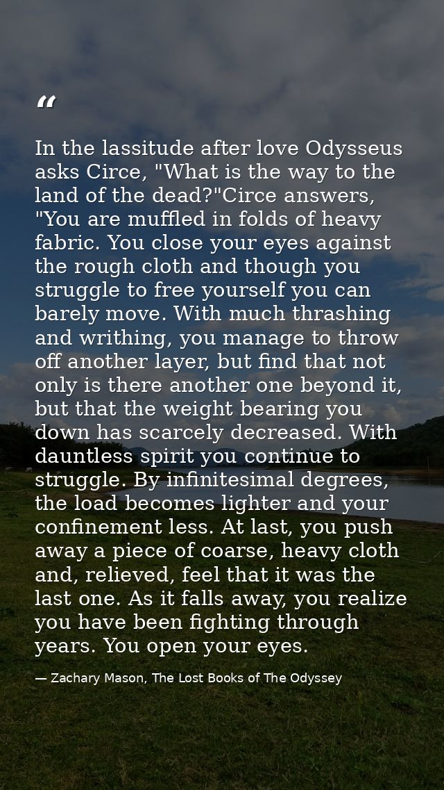 In the lassitude after love Odysseus asks Circe, "What is the way to the land of the dead?"Circe answers, "You are muffl — Zachary Mason, The Lost Books of The Odyssey
