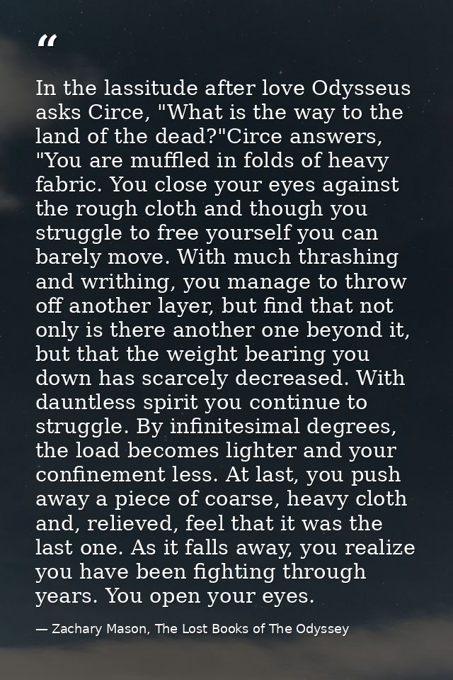 In the lassitude after love Odysseus asks Circe, "What is the way to the land of the dead?"Circe answers, "You are muffl — Zachary Mason, The Lost Books of The Odyssey