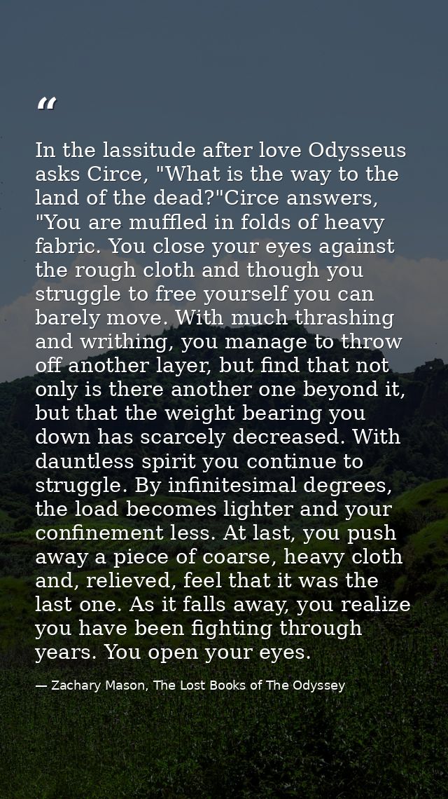 In the lassitude after love Odysseus asks Circe, "What is the way to the land of the dead?"Circe answers, "You are muffl — Zachary Mason, The Lost Books of The Odyssey
