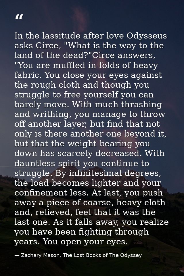 In the lassitude after love Odysseus asks Circe, "What is the way to the land of the dead?"Circe answers, "You are muffl — Zachary Mason, The Lost Books of The Odyssey
