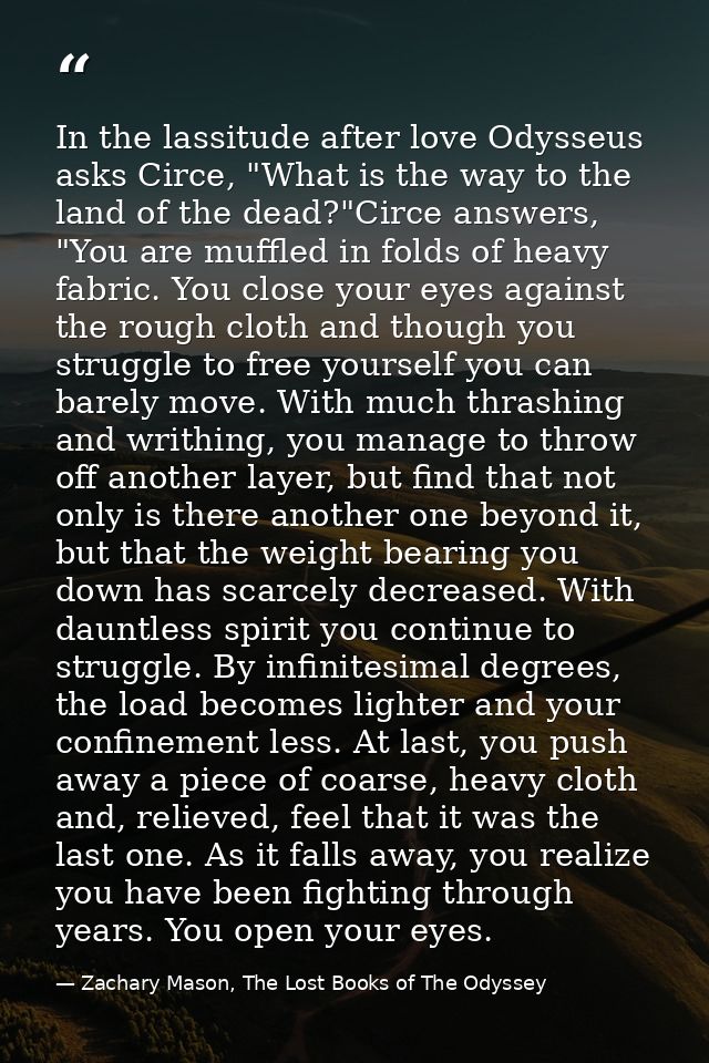 In the lassitude after love Odysseus asks Circe, "What is the way to the land of the dead?"Circe answers, "You are muffl — Zachary Mason, The Lost Books of The Odyssey