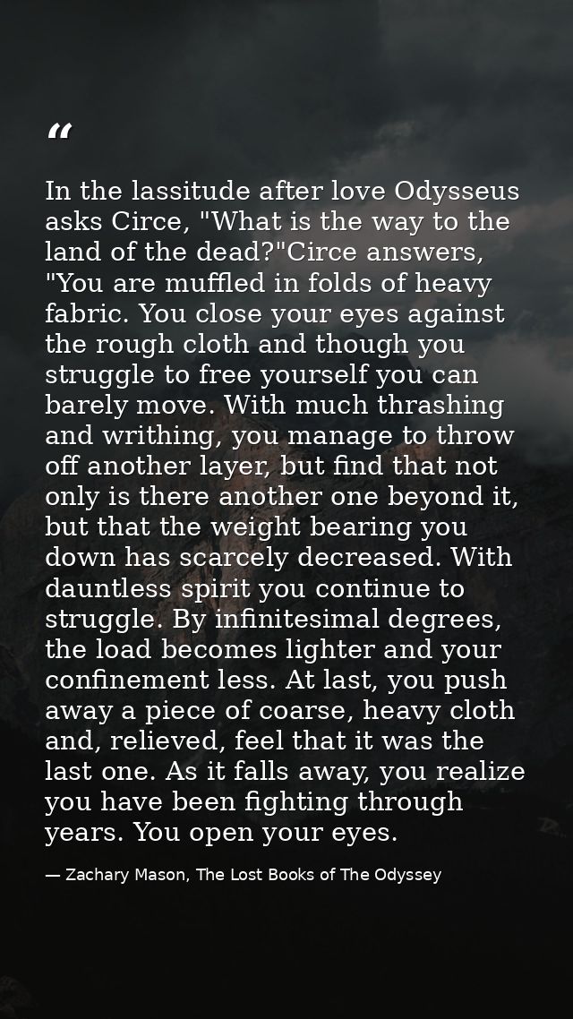 In the lassitude after love Odysseus asks Circe, "What is the way to the land of the dead?"Circe answers, "You are muffl — Zachary Mason, The Lost Books of The Odyssey