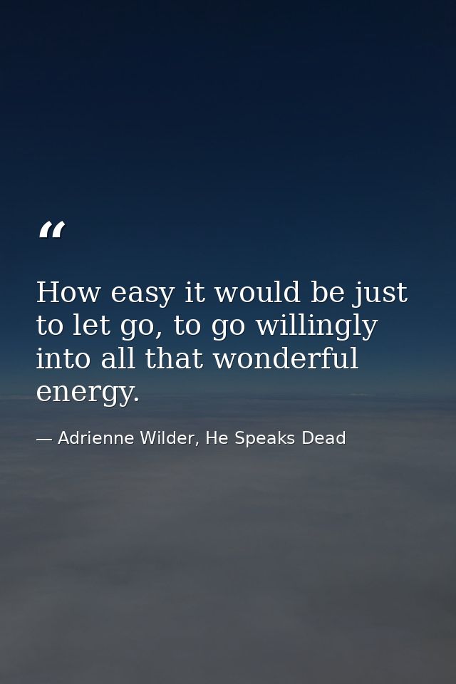 How easy it would be just to let go, to go willingly into all that wonderful energy. — Adrienne Wilder, He Speaks Dead