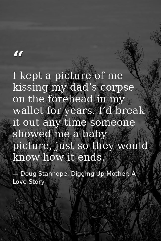 I kept a picture of me kissing my dad’s corpse on the forehead in my wallet for years. I’d break it out any time someone — Doug Stanhope, Digging Up Mother: A Love Story