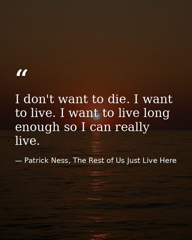 I don't want to die. I want to live. I want to live long enough so I can really live. — Patrick Ness, The Rest of Us Just Live Here