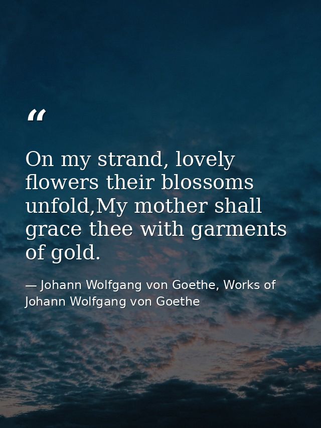 On my strand, lovely flowers their blossoms unfold,My mother shall grace thee with garments of gold. — Johann Wolfgang von Goethe, Works of Johann Wolfgang von Goethe