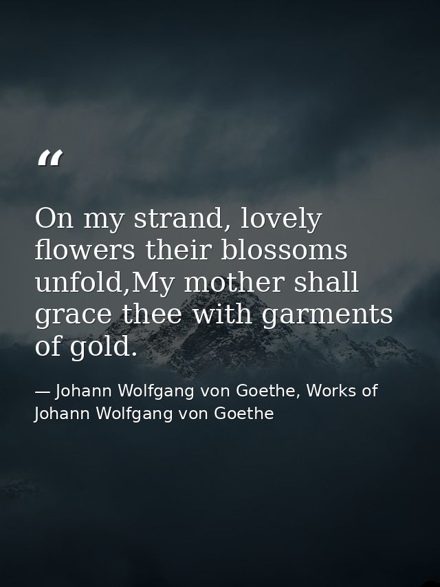 On my strand, lovely flowers their blossoms unfold,My mother shall grace thee with garments of gold. — Johann Wolfgang von Goethe, Works of Johann Wolfgang von Goethe