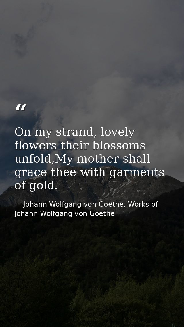 On my strand, lovely flowers their blossoms unfold,My mother shall grace thee with garments of gold. — Johann Wolfgang von Goethe, Works of Johann Wolfgang von Goethe