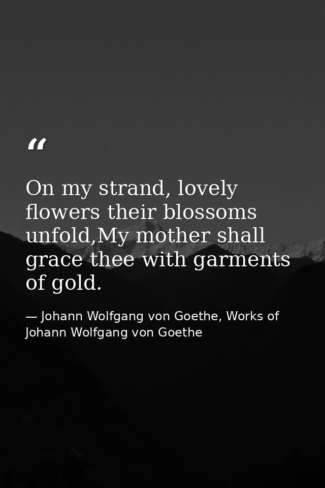 On my strand, lovely flowers their blossoms unfold,My mother shall grace thee with garments of gold. — Johann Wolfgang von Goethe, Works of Johann Wolfgang von Goethe