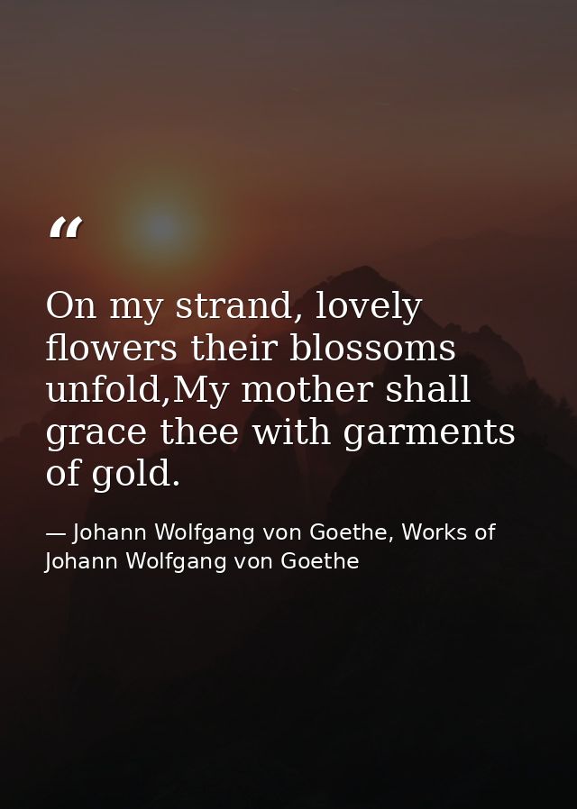On my strand, lovely flowers their blossoms unfold,My mother shall grace thee with garments of gold. — Johann Wolfgang von Goethe, Works of Johann Wolfgang von Goethe