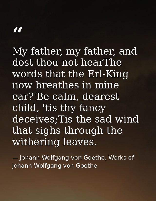 My father, my father, and dost thou not hearThe words that the Erl-King now breathes in mine ear?'Be calm, dearest child — Johann Wolfgang von Goethe, Works of Johann Wolfgang von Goethe