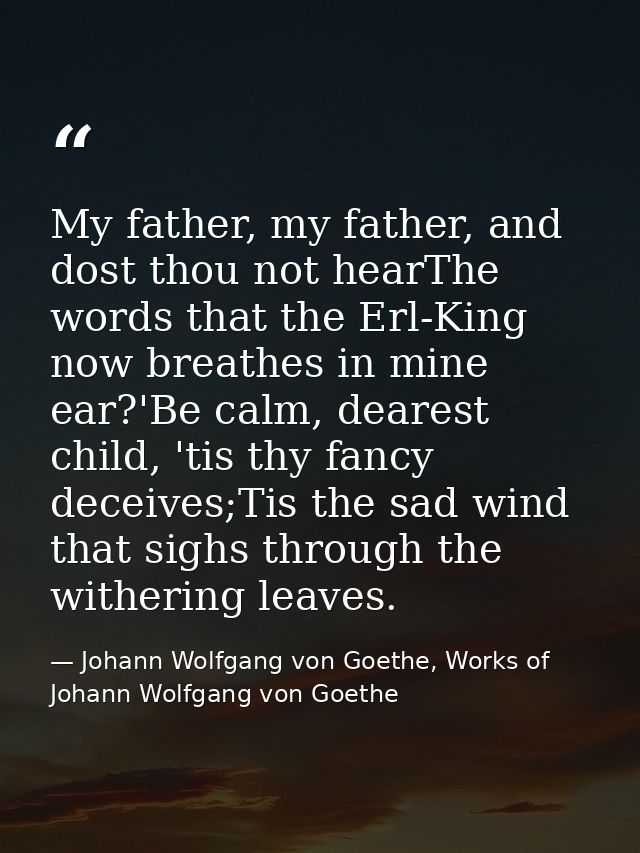 My father, my father, and dost thou not hearThe words that the Erl-King now breathes in mine ear?'Be calm, dearest child — Johann Wolfgang von Goethe, Works of Johann Wolfgang von Goethe