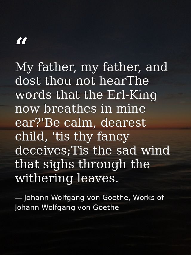 My father, my father, and dost thou not hearThe words that the Erl-King now breathes in mine ear?'Be calm, dearest child — Johann Wolfgang von Goethe, Works of Johann Wolfgang von Goethe