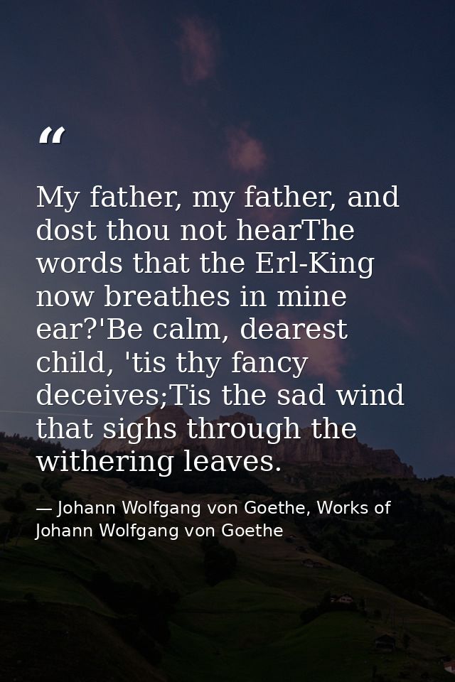 My father, my father, and dost thou not hearThe words that the Erl-King now breathes in mine ear?'Be calm, dearest child — Johann Wolfgang von Goethe, Works of Johann Wolfgang von Goethe