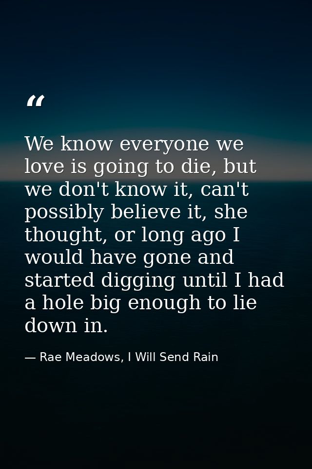 We know everyone we love is going to die, but we don't know it, can't possibly believe it, she thought, or long ago I wo — Rae Meadows, I Will Send Rain