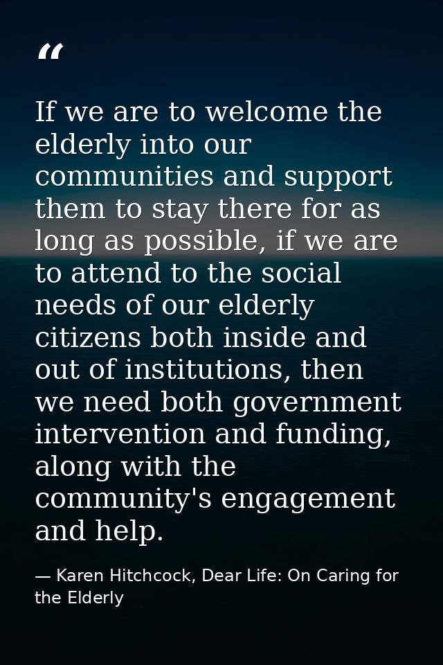 If we are to welcome the elderly into our communities and support them to stay there for as long as possible, if we are  — Karen Hitchcock, Dear Life: On Caring for the Elderly