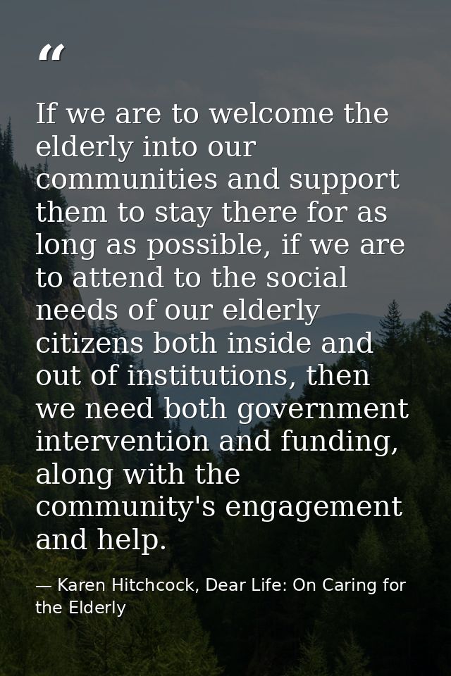 If we are to welcome the elderly into our communities and support them to stay there for as long as possible, if we are  — Karen Hitchcock, Dear Life: On Caring for the Elderly