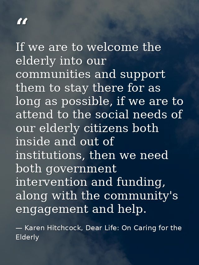 If we are to welcome the elderly into our communities and support them to stay there for as long as possible, if we are  — Karen Hitchcock, Dear Life: On Caring for the Elderly