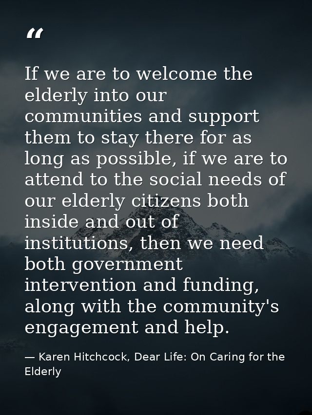 If we are to welcome the elderly into our communities and support them to stay there for as long as possible, if we are  — Karen Hitchcock, Dear Life: On Caring for the Elderly