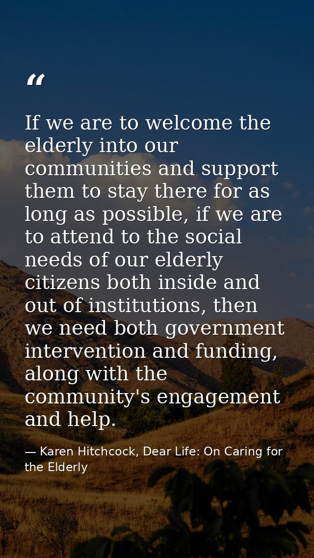If we are to welcome the elderly into our communities and support them to stay there for as long as possible, if we are  — Karen Hitchcock, Dear Life: On Caring for the Elderly