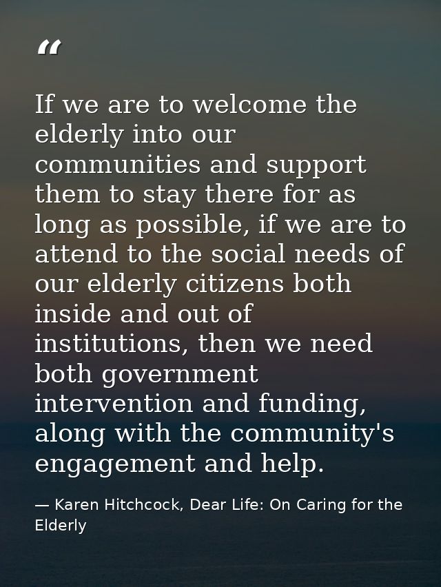 If we are to welcome the elderly into our communities and support them to stay there for as long as possible, if we are  — Karen Hitchcock, Dear Life: On Caring for the Elderly