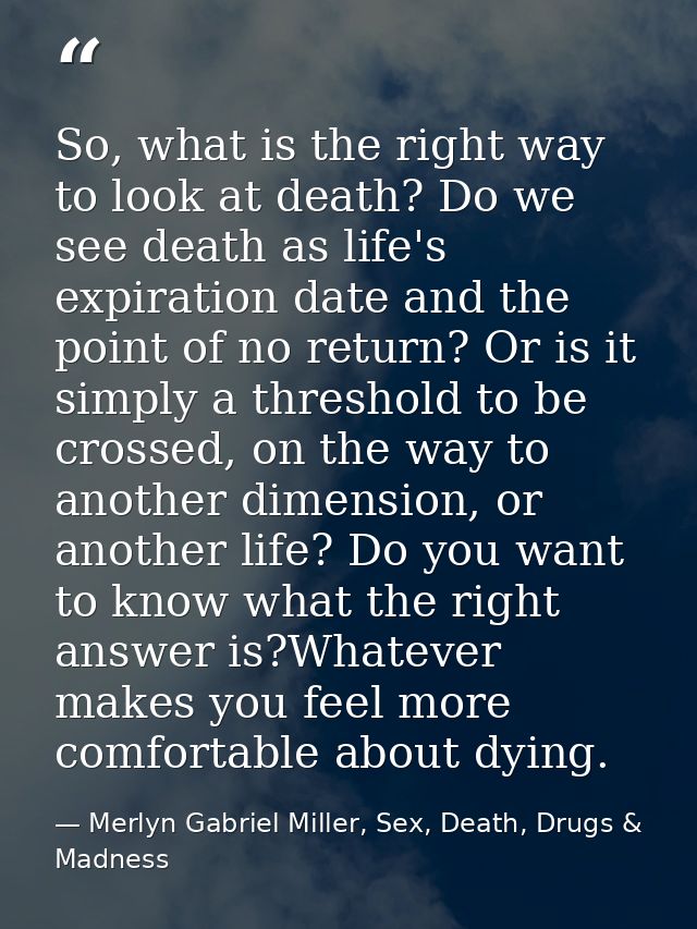 So, what is the right way to look at death? Do we see death as life's expiration date and the point of no return? Or is  — Merlyn Gabriel Miller, Sex, Death, Drugs & Madness