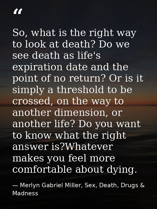So, what is the right way to look at death? Do we see death as life's expiration date and the point of no return? Or is  — Merlyn Gabriel Miller, Sex, Death, Drugs & Madness