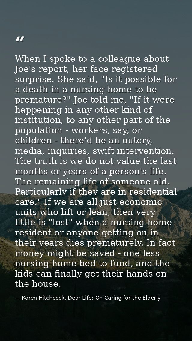 When I spoke to a colleague about Joe's report, her face registered surprise. She said, "Is it possible for a death in a — Karen Hitchcock, Dear Life: On Caring for the Elderly