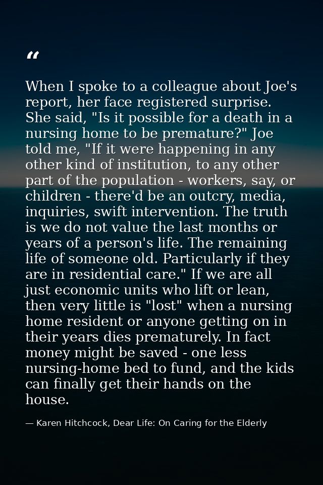 When I spoke to a colleague about Joe's report, her face registered surprise. She said, "Is it possible for a death in a — Karen Hitchcock, Dear Life: On Caring for the Elderly