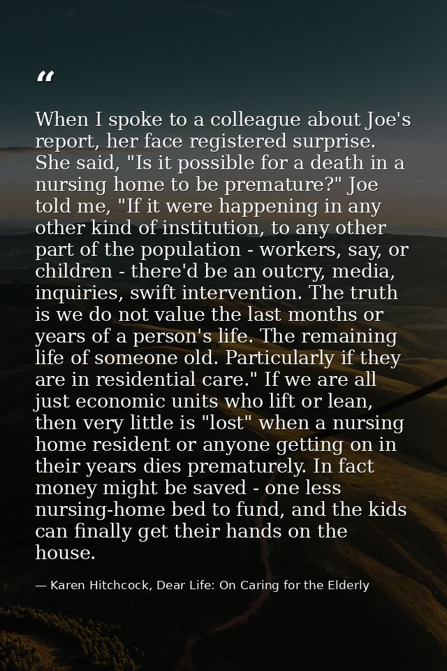 When I spoke to a colleague about Joe's report, her face registered surprise. She said, "Is it possible for a death in a — Karen Hitchcock, Dear Life: On Caring for the Elderly