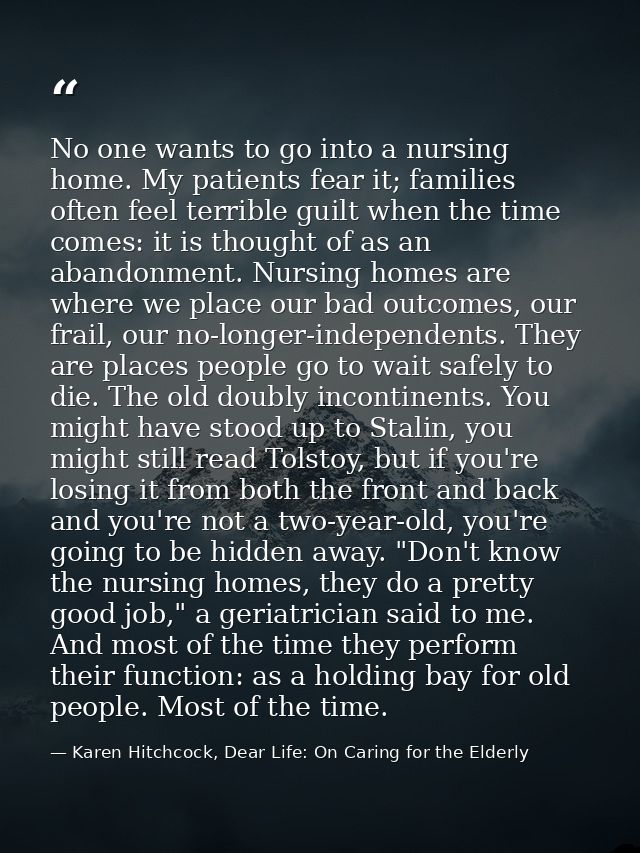 No one wants to go into a nursing home. My patients fear it; families often feel terrible guilt when the time comes: it  — Karen Hitchcock, Dear Life: On Caring for the Elderly
