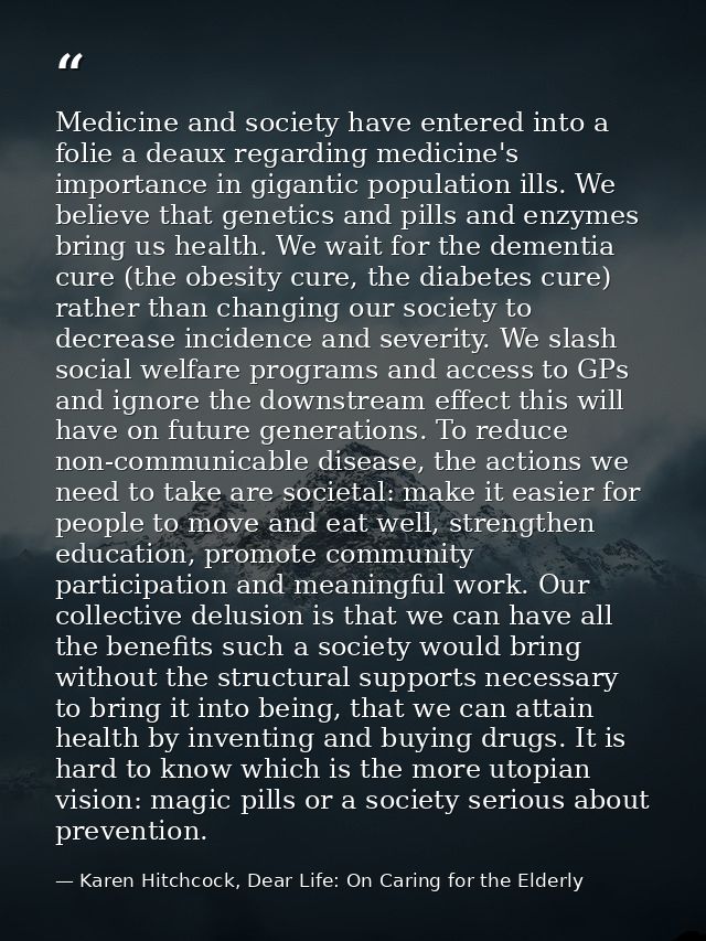 Medicine and society have entered into a folie a deaux regarding medicine's importance in gigantic population ills. We b — Karen Hitchcock, Dear Life: On Caring for the Elderly