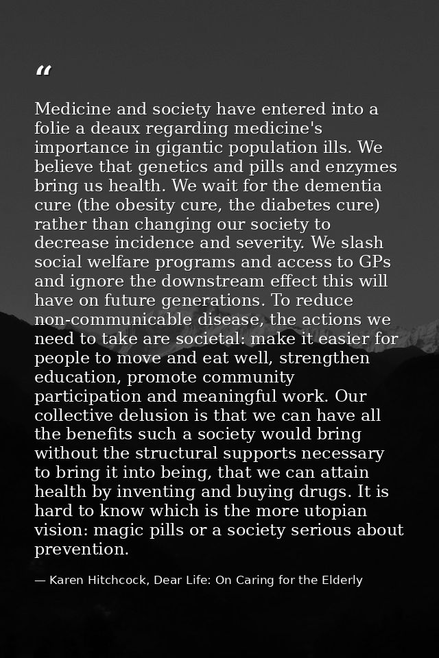 Medicine and society have entered into a folie a deaux regarding medicine's importance in gigantic population ills. We b — Karen Hitchcock, Dear Life: On Caring for the Elderly
