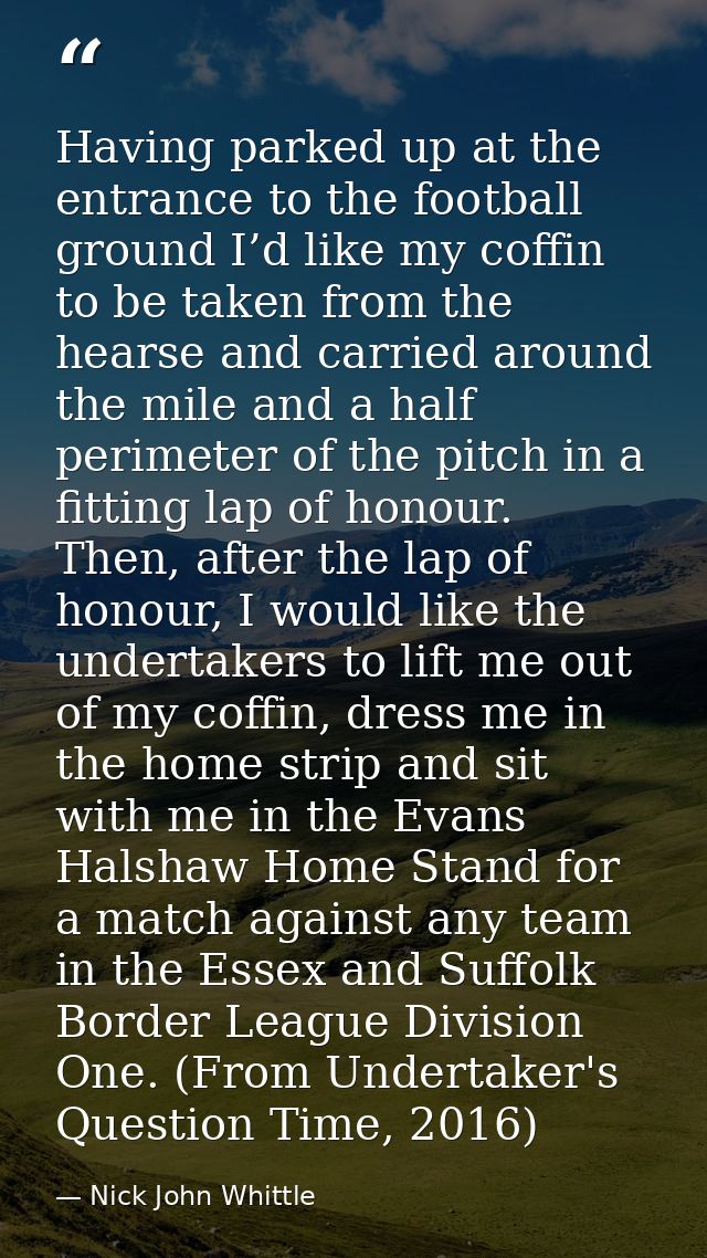 Having parked up at the entrance to the football ground I’d like my coffin to be taken from the hearse and carried aroun — Nick John Whittle