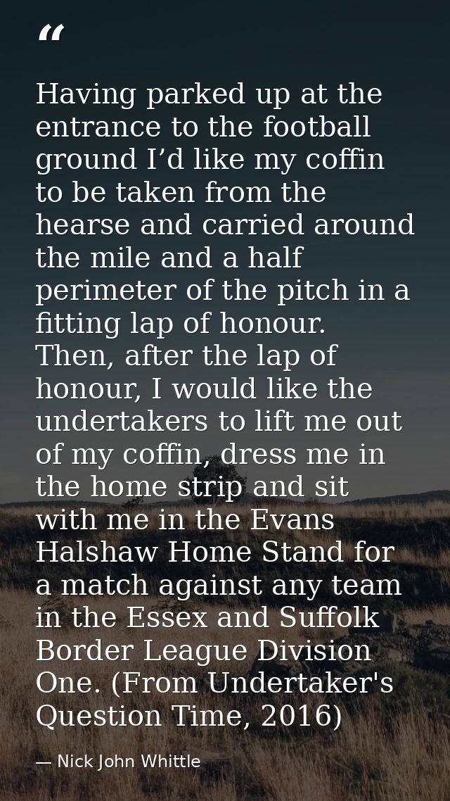 Having parked up at the entrance to the football ground I’d like my coffin to be taken from the hearse and carried aroun — Nick John Whittle