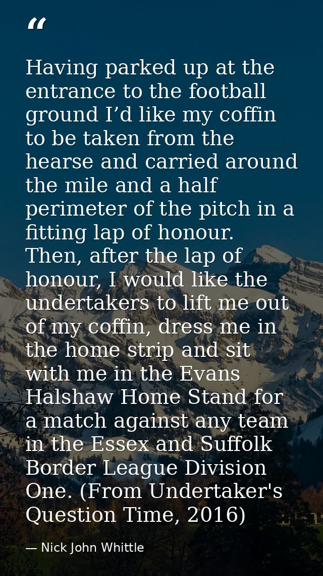 Having parked up at the entrance to the football ground I’d like my coffin to be taken from the hearse and carried aroun — Nick John Whittle