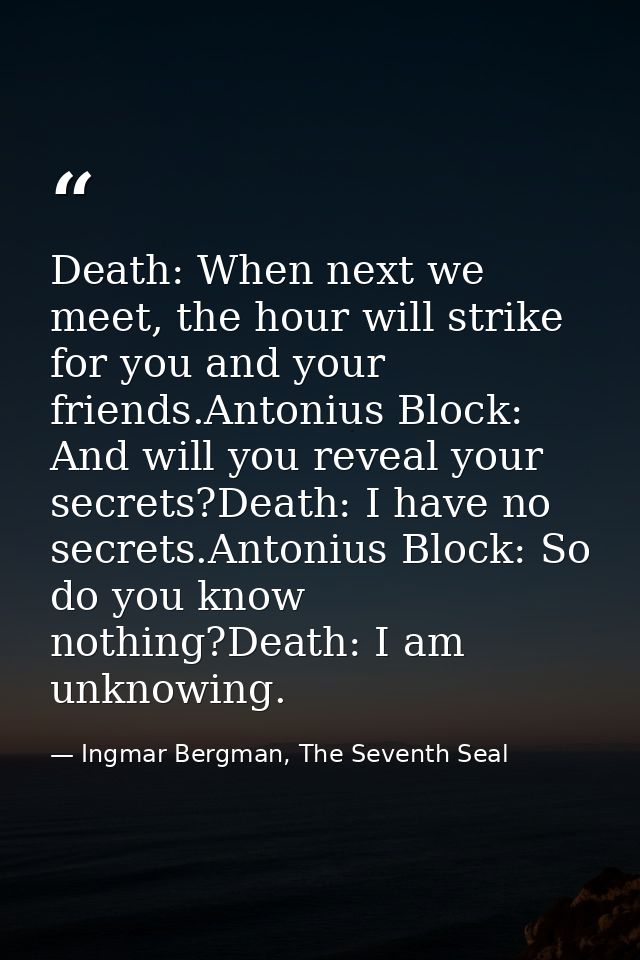 Death: When next we meet, the hour will strike for you and your friends.Antonius Block: And will you reveal your secrets — Ingmar Bergman, The Seventh Seal