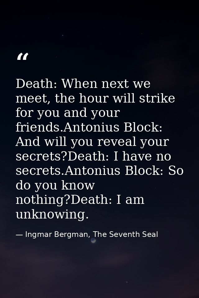 Death: When next we meet, the hour will strike for you and your friends.Antonius Block: And will you reveal your secrets — Ingmar Bergman, The Seventh Seal