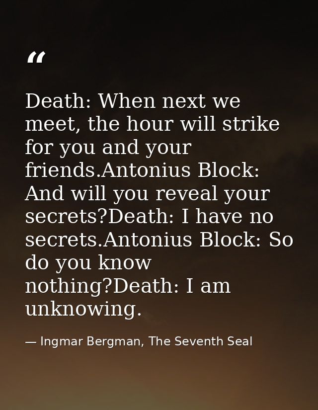 Death: When next we meet, the hour will strike for you and your friends.Antonius Block: And will you reveal your secrets — Ingmar Bergman, The Seventh Seal