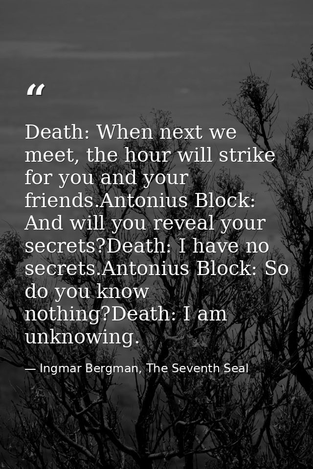 Death: When next we meet, the hour will strike for you and your friends.Antonius Block: And will you reveal your secrets — Ingmar Bergman, The Seventh Seal
