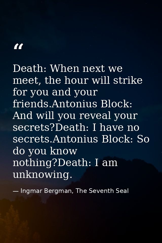Death: When next we meet, the hour will strike for you and your friends.Antonius Block: And will you reveal your secrets — Ingmar Bergman, The Seventh Seal