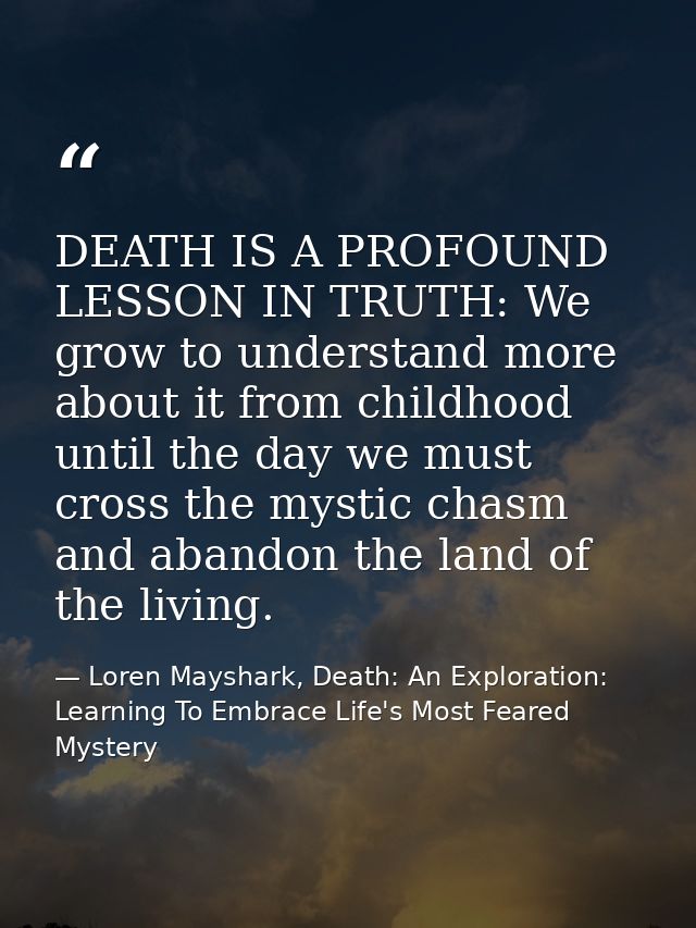 DEATH IS A PROFOUND LESSON IN TRUTH: We grow to understand more about it from childhood until the day we must cross the  — Loren Mayshark, Death: An Exploration: Learning To Embrace Life's Most Feared Mystery